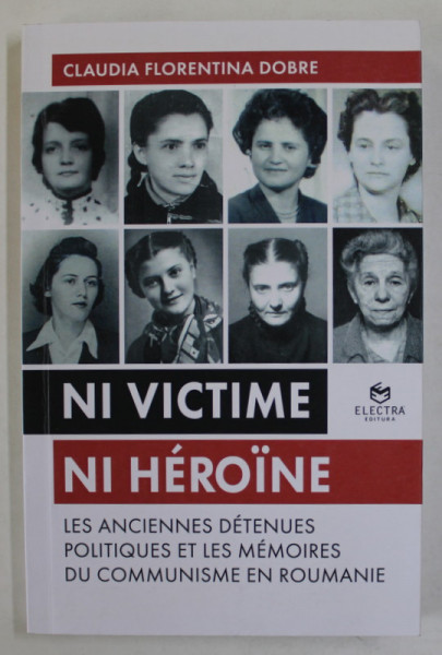 NI VICTIME , NI HEROINE , LES ANCIENNES DETENUS POLITIQUES ET LES MEMOIRES DU COMMUNISME EN ROUMANIE par CLAUDIA FLORENTINA DOBRE , 2019