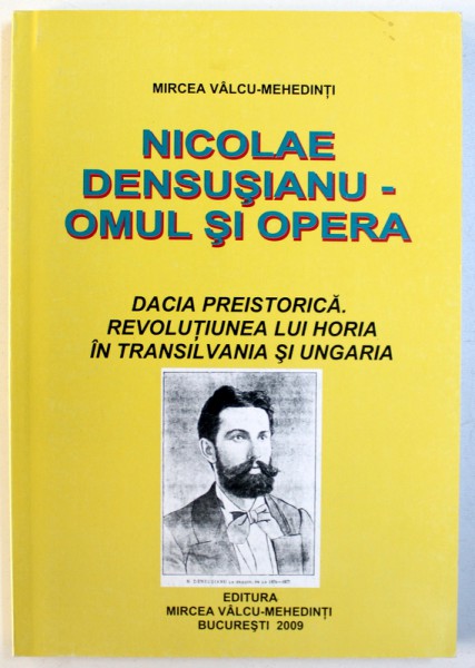 NICOLAE DENSUSIANU  - OMUL SI OPERA  - DACIA PREISTORICA , REVOLUTIUNEA LUI HORIA IN TRANSILVANIA SI UNGARIA de MIRCEA VALCU - MEHEDINTI , 2009