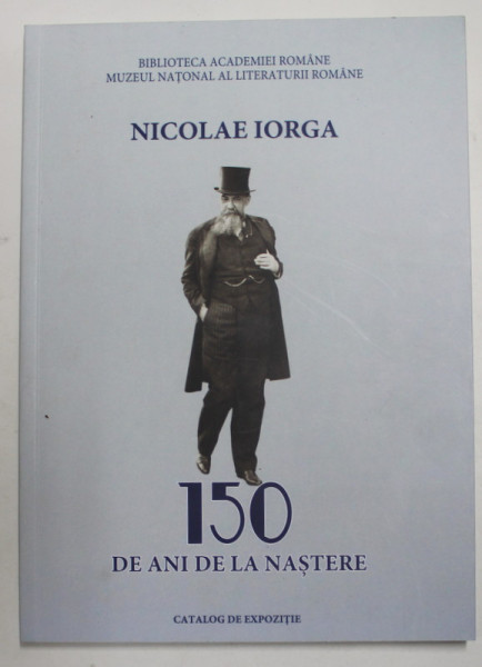 NICOLAE IORGA , 150 ANI DE LA NASTERE , CATALOG DE EXPOZITIE , 2021