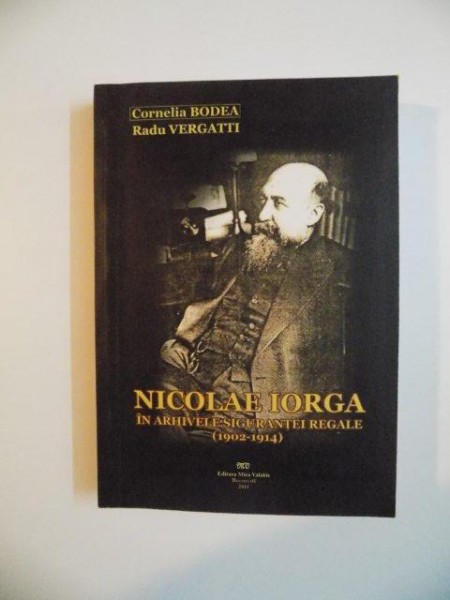 NICOLAE IORGA IN ARHIVELE SIGURANTEI REGALE 1902 - 1914 , CORNELIA BODEA , RADU VERGATTI , 2011