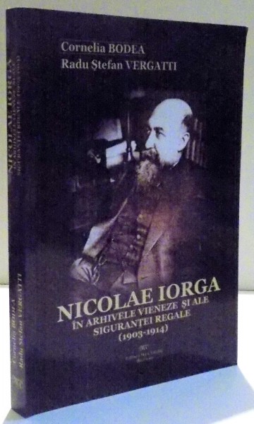 NICOLAE IORGA IN ARHIVELE VIENEZE SI ALE SIGURANTEI REGALE ( 1903 - 1914 ) de CORNELIA BODEA SI RADU STEFAN VERGATTI , 2012