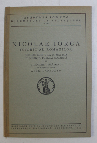 NICOLAE IORGA ISTORIC AL ROMANILOR - DISCURS ROSTIT LA 26 MAI 1943 IN SEDINTA PUBLICA SOLEMNA de GHEORGHE I. BRATIANU , ALEX. LAPEDATU , 1943