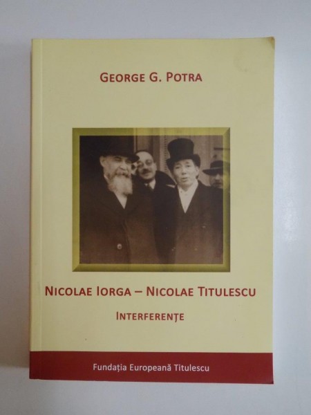 NICOLAE IORGA - NICOLAE TITULESCU , INTERFERENTE de GEORGE G. POTRA ,  2011 *DEDICATIE