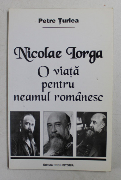 NICOLAE IORGA  - O VIATA PENTRU NEAMUL ROMANESC de PETRE TURLEA , 2001