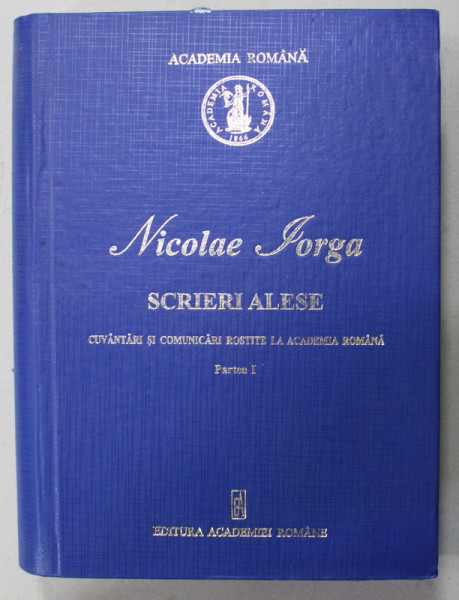 NICOLAE IORGA , SCRIERI ALESE , CUVANTARI SI COMUNICARI ROSTITE LA ACADEMIA ROMANA , PARTEA I , 2008