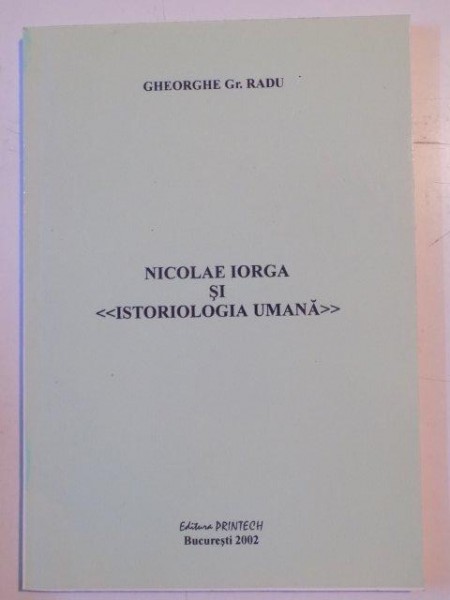 NICOLAE IORGA SI ISTORIOLOGIA UMANA de GHEORGHE GR. RADU , 2002