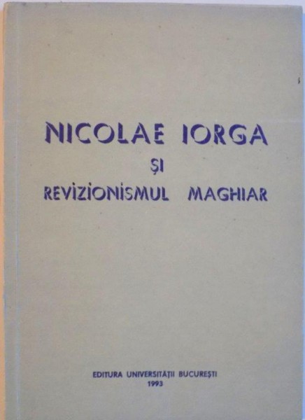 NICOLAE IORGA SI REVIZIONISMUL MAGHIAR, CULEGERE DE ARTICOLE, STUDII, CONFERINTE SI DISCURSURI PARLAMENTARE (1918 - 1940) de CONSTANTIN BUSE, NICOLAE DASCALU, 1993