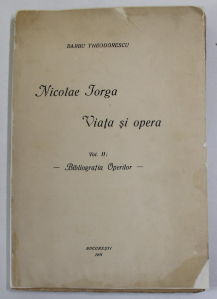 NICOLAE IORGA , VIATA SI OPERA de BARBU THEODORESCU , VOLUMUL II : BIBLIOGRAFIA OPERELOR , 1931 , DEDICATIE *