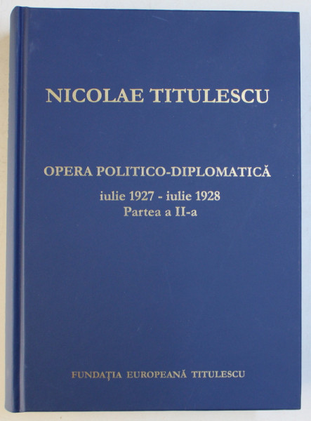 NICOLAE TITULESCU  - OPERA POLITICO - DIPLOMATICA - IULIE 1927 - IULIE 1928 , PARTEA A II - A , volum ingrijit de GEORGE G. POTRA si COSTICA PRODAN , 2003