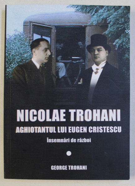 NICOLAE TROHANI , AGHIOTANTUL LUI EUGEN CRISTESCU - INSEMNARI DE RAZBOI de GEORGE TROHANI , 2019