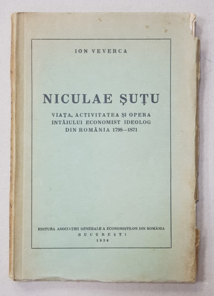 NICULAE SUTU, VIATA, ACTIVITATEA SI OPERA INTAIULUI ECONOMIST IDEOLOG DIN ROMANIA 1798-1871 de ION VEVERCA - BUCURESTI, 1936