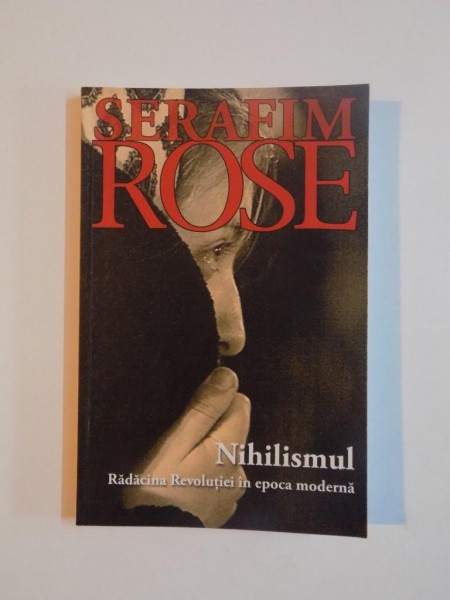 NIHILISMUL , RADACINA REVOLUTIEI IN EPOCA MODERNA , ED. a - II - a de IEROMONAH SERFAIM ROSE , 2013
