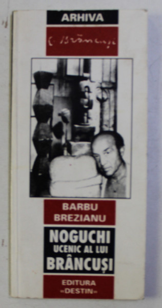 NOGUCHI UCENIC AL LUI BRANCUSI de BARBU BREZIANU , 2001