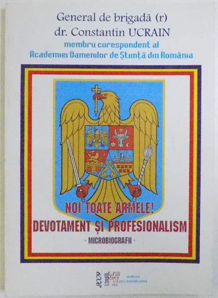 NOI TOATE ARMELE ! DEVOTAMENT SI PROFESIONALISM - MICROBIOGRAFII  de GENERAL DE BRIGADA CONSTANTIN UCRAIN , 2009