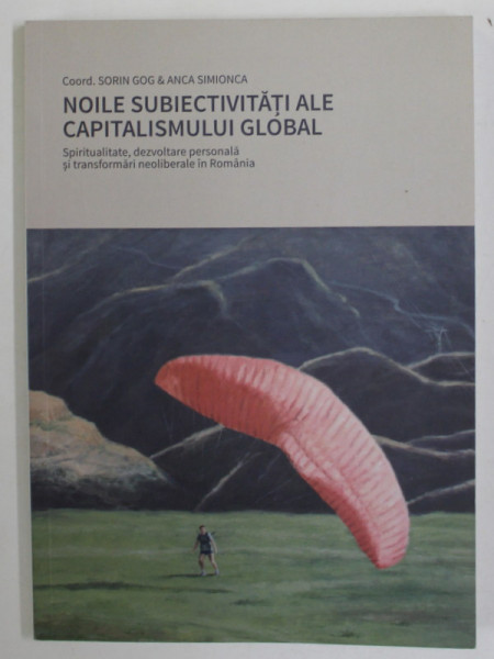 NOILE SUBIECTIVITATI ALE CAPITALISMULUI GLOBAL , SPIRITUALITATE , DEZVOLTARE PERSONALA SI TRANSFORMARI NEOLIBERALE IN ROMANIA de SORIN GOG si ANCA SIMONCA , 2020