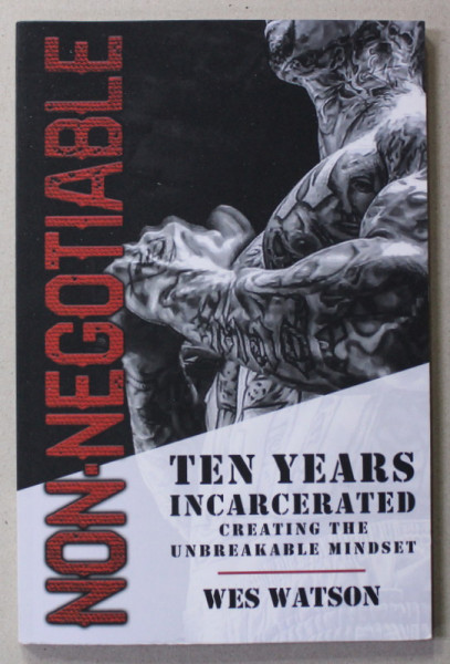 NON - NEGOTIABLE - TEN YEARS INCARCERATED , CREATING THE UNBREAKABLE MINDSET by WES WATSON , 2021