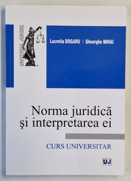 NORMA JURIDICA SI INTERPRETAREA EI , CURS UNIVERSITAR de LUCRETIA DOGARU si GHEORGHE MIHAI , 2015