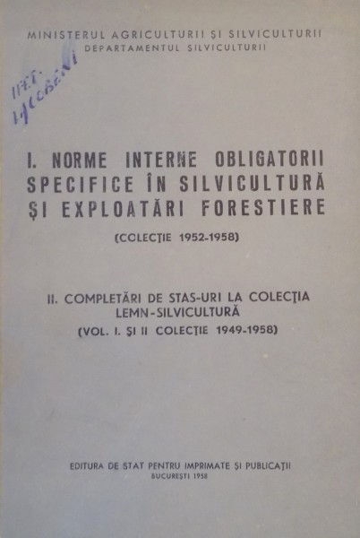 NORME INTERNE OBLIGATORII SPECIFICE IN SILVICULTURA SI EXPLOATARI FORESTIERE ( COLECTIE 1952 - 1958 ) . COMPLETARI IN STAS - URI LA COLECTIA LEMN - SILVICULTURA ( VOL I - II COLECTIE 1949 - 1958 ) , 1958