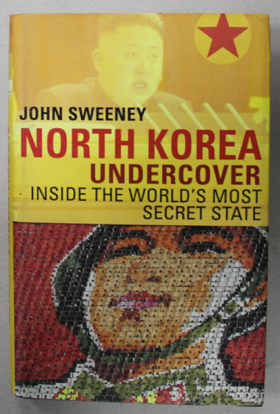 NORTH KOREA UNDERCOVER , INSIDE THE WORLD ' S MOST SECRET STATE by JOHN SWEENEY , 2013