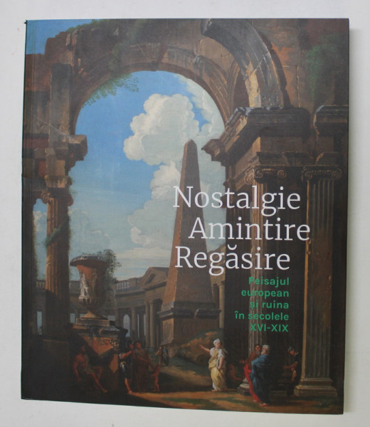 NOSTALGIE , AMINTIRE , REGASIRE , PEISAJUL EUROPEAN SI RUINA IN SECOLELE XVI - XIX , catalog de MALINA CONTU, 2022