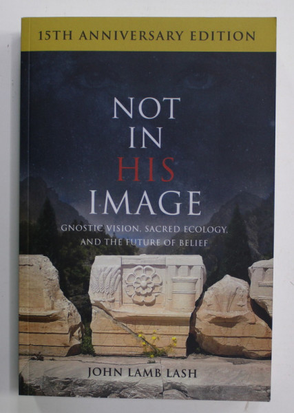 NOT IN HIS IMAGE - GNOSTIC VISION , SACRED ECOLOGY,  AND THE FUTURE OF BELIEF by JOHN LAMB LASH , 2006