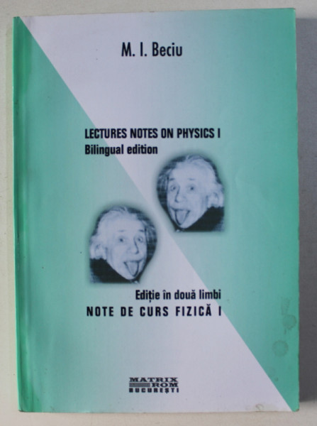 NOTE DE CURS FIZICA I / LECTURES NOTES ON PHYSICS I  de M . I. BECIU , EDITIE BILINGVA ROMANA - ENGLEZA , 2003