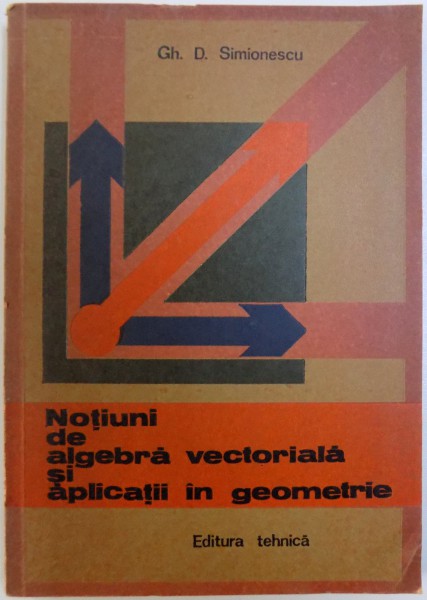 NOTIUNI DE ALGEBRA VECTORIALA SI APLICATII IN GEOMETRIE de GH. D . SIMIONESCU , 1982