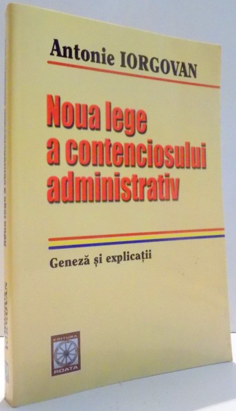 NOUA LEGE A CONTENCIOSULUI ADMINISTRATIV, GENEZA SI EXPLICATII de ANTONIE IORGOVAN , 2004