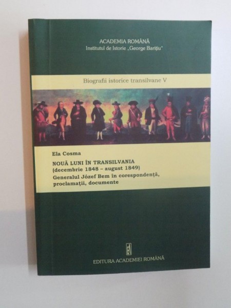NOUA LUNI IN TRANSILVANIA ( DECEMBRIE 1848 - AUGUST 1849 ) , GENERALUL JOZEF BEM IN CORESPONDENTA , PROCLAMATII , DOCUMENTE de ELA COSMA , 2011