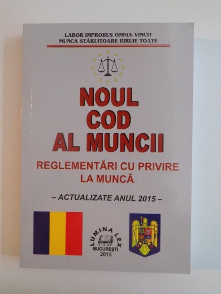 NOUL COD AL MUNCII , REGLEMENTARI CU PRIVIRE LA MUNCA , ACTUALIZATE ANUL 2015 , BUCURESTI 2015