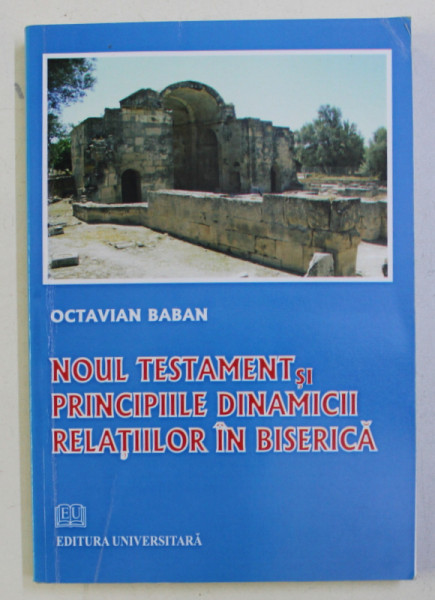 NOUL TESTAMENT SI PRINCIPIILE DINAMICII RELATIILOR IN BISERICA de OCTAVIAN BABAN , 2009