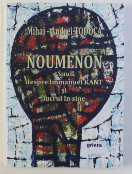 NOUMENON SAU DESPRE IMMANUEL KANT SI LUCRUL IN SINE de MIHAI ANDREI TODOCA , 2012