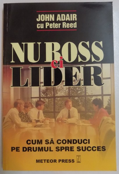 NU BOSS CI LIDER , CUM SA CONDUCI PE DRUMUL SPRE SUCCES de JOHN ADAIR CU PETER REED , 2003