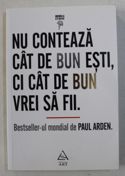 NU CONTEAZA CAT DE BUN ESTI , CI CAT DE BUN VREI SA FII de PAUL ARDEN , 2014 *PREZINTA SUBLINIERI CU EVIDENTIATORUL