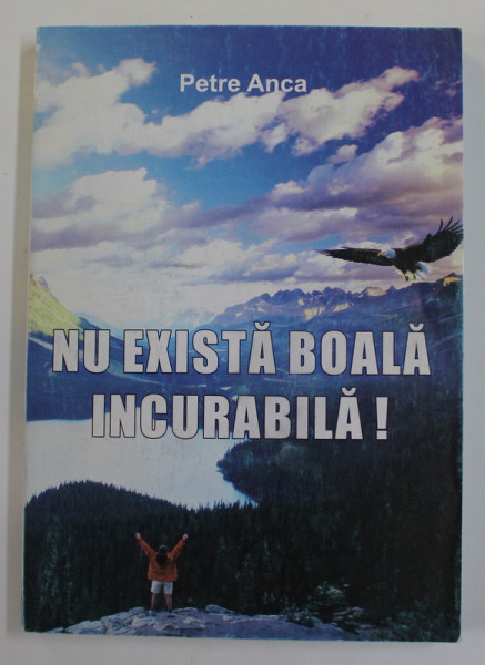 NU EXISTA BOALA INCURABILA de ING. PETRE ANCA , 2008