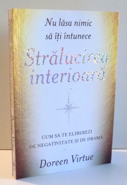 NU LASA NIMIC SA ITI INTUNECE STRALUCIREA INTERIOARA , CUM SA TE ELIBEREZI DE NEGATIVITATE SI DE DRAMA de DOREEN VIRTUE , 2016
