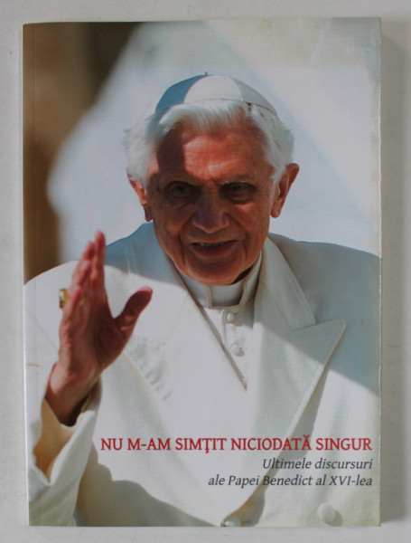 NU M-AM SIMTIT NICIODATA SINGUR , ULTIMELE DISCURSURI ALE PAPEI BENEDICT AL XVI - LEA 2013