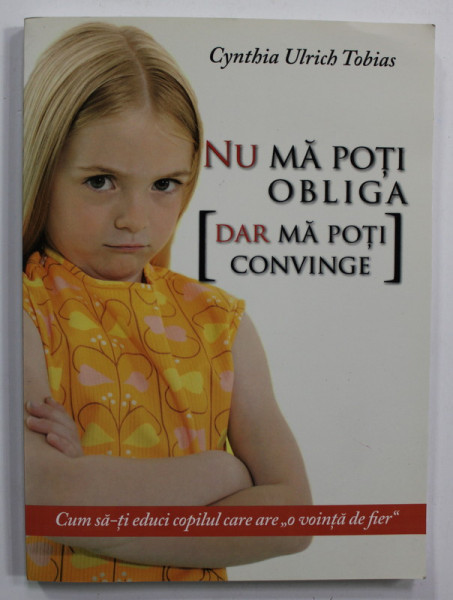 NU MA POTI OBLIGA ( DAR MA POTI CONVINGE ) de CYNTHIA ULRICH TOBIAS , CUM SA - TI EDUCI COPILUL CARE ARE O ' VOINTA DE FIER ' , 2014