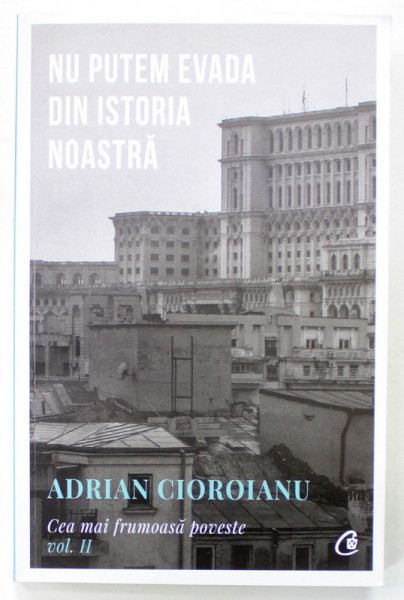 NU PUTEM EVADA DIN ISTORIA NOASTRA de ADRIAN CIOROIANU , CEA MAI FRUMOASA POVESTE , VOLUMUL II , 2023