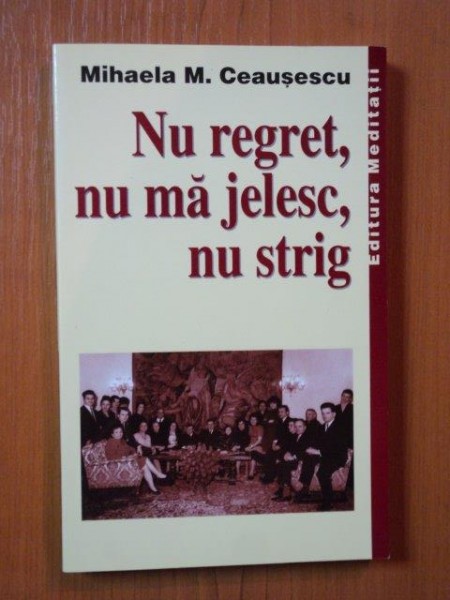 NU REGRET , NU MA JELESC , NU STRIG de MIHAELA M. CEAUSESCU , 2003 *PREZINTA SUBLINIERI IN TEXT