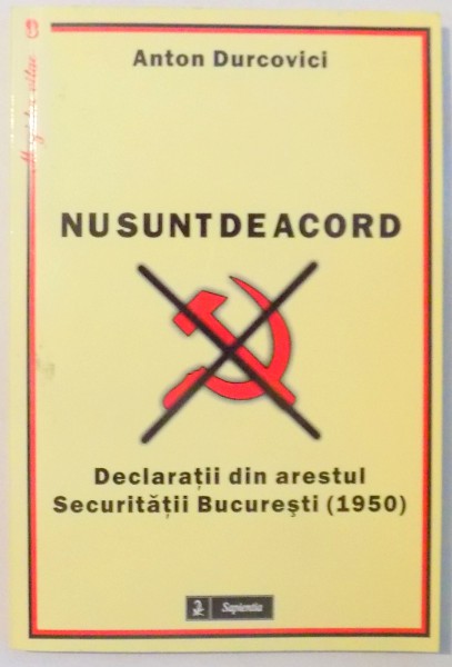 NU SUNT DE ACORD, DECLARATII DIN ARESTUL SECURITATII BUCURESTI (1950) de ANTON DURCOVICI , 2011
