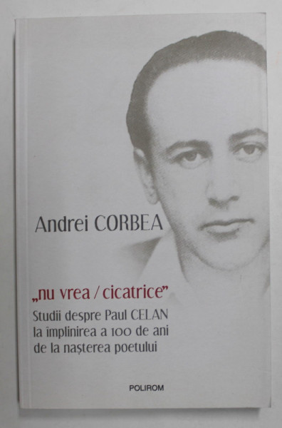 '' NU VREA / CICATRICE '' - STUDII DESPRE PAUL CELAN LA IMPLINIREA A 100 DE ANI DE LA NASTEREA POETULUI de ANDREI CORBEA , 2020