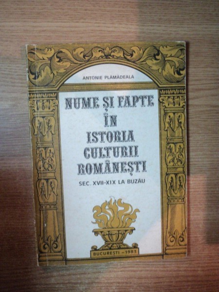 NUME SI FAPTE IN ISTORIA CULTURII ROMANESTI , SEC. XVII - XIX LA BUZAU de ANTONIE PLAMADEALA , Bucuresti 1983