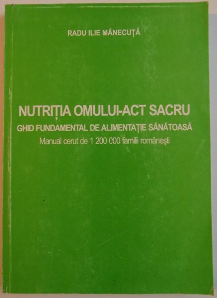 NUTRITA OMULUI - ACT SACRU , GHID FUNDAMENTAL DE ALIMENTATIE SANATOASA de RADU ILIE MANECUTA , VOL.I