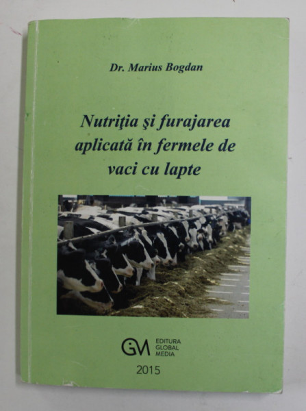 NUTRITIA SI FURAJAREA APLICATA IN FERMELE DE VACI  CU LAPTE de Dr. MARIUS BOGDAN , 2015 , DEDICATIE *