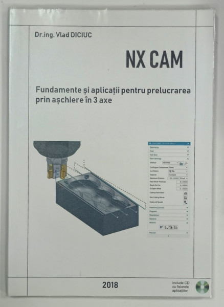 NX CAM , FUNDAMENTE SI APLICATII PENTRU PRELUCRAREA PRIN ASCHIERE IN 3 AXE de VLAD DICIUC , 2018 , LIPSA CD*