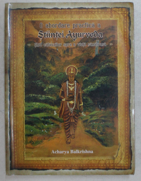 O ABORDARE PRACTICA A STIINTEI AYURVEDA , GHID CALAUZITOR SPRE O VIATA SANATOASA de ACHARYA BALKRISHNA , 2016