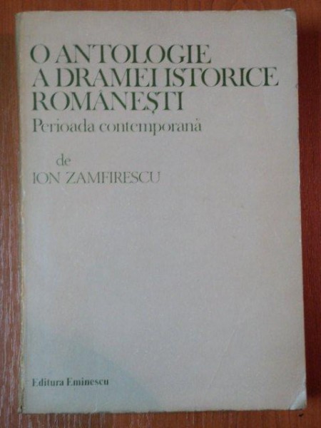 O ANTOLOGIE A DRAMELOR ISTORICE ROMANESTI, PERIOADA CONTEMPORANA de ION ZAMFIRESCU, BUC. 1986