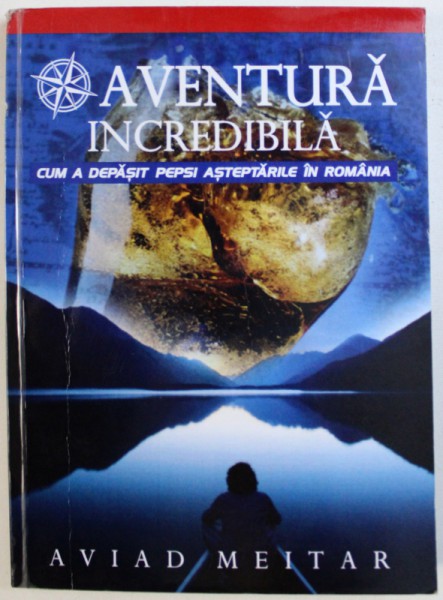 O AVENTURA INCREDIBILA - CUM A DEPASIT PEPSI ASTEPTARILE IN ROMANIA de AVIAD MEITAR , 2010