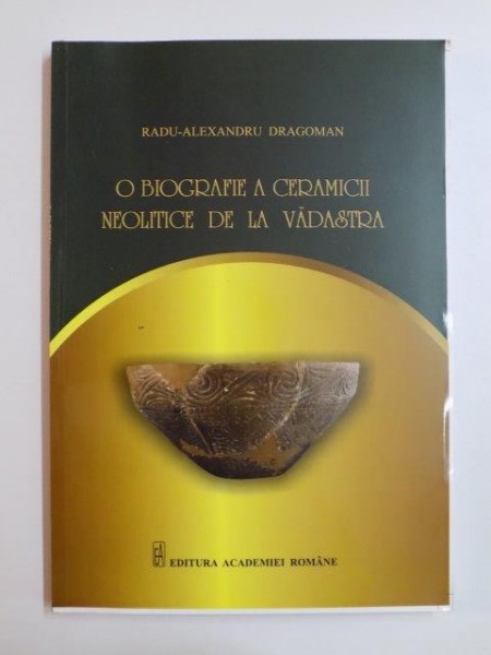 O BIOGRAFIE A CERAMICII NEOLITICE DE LA VADASTRA de RADU ALEXANDRU DRAGOMAN , 2013